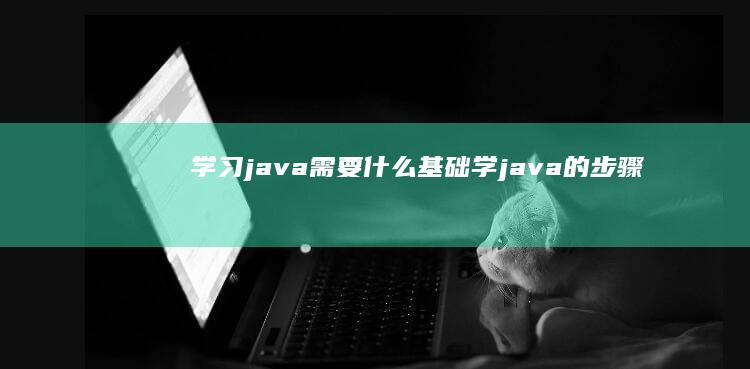 学习java需要什么基础 (学java的步骤)