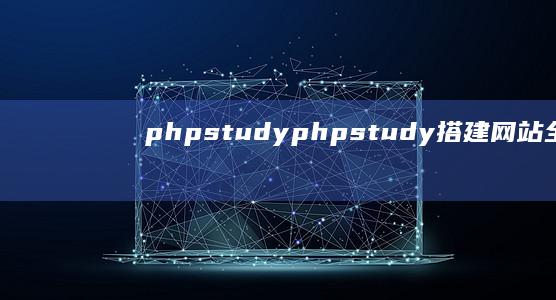 phpstudy (phpstudy搭建网站全过程)