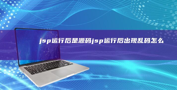 jsp运行后是源码 (jsp运行后出现乱码怎么解决)