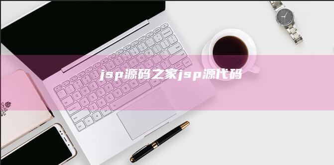 jsp源码之家 (jsp源代码)