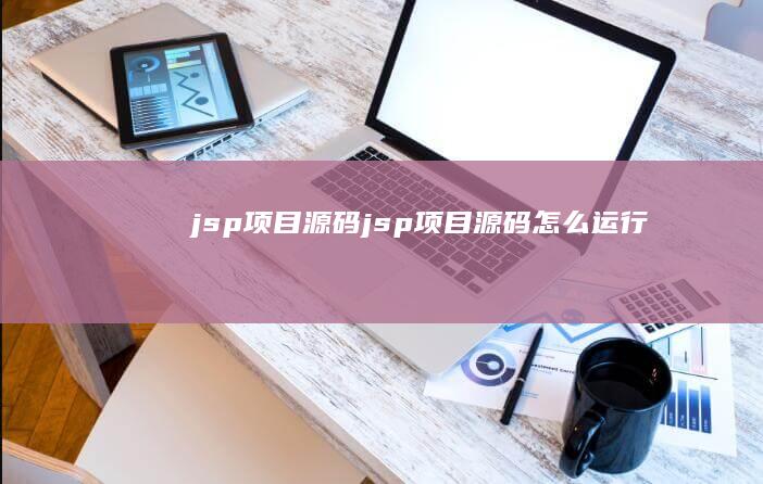 jsp项目源码 (jsp项目源码怎么运行)