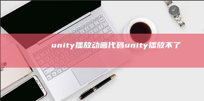 unity播放动画代码 (unity播放不了)