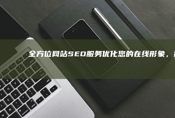 全方位网站 SEO 服务：优化您的在线形象，提升搜索排名 (全面的网站)