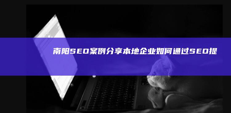 南阳SEO案例分享：本地企业如何通过SEO提升业务 (南阳案例)