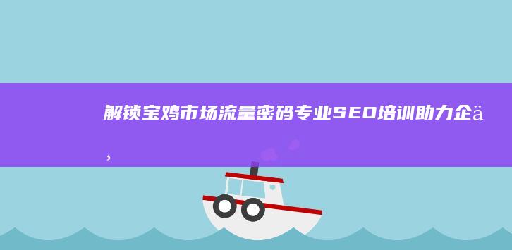 解锁宝鸡市场流量密码：专业SEO培训助力企业提升网络影响力 (宝鸡市场热线)