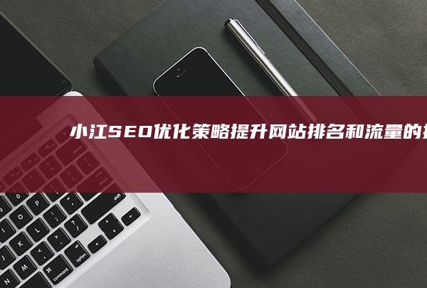 小江 SEO 优化策略：提升网站排名和流量的指南 (小江视频最近)