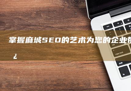 掌握麻城 SEO 的艺术：为您的企业带来持续增长 (掌上麻城)