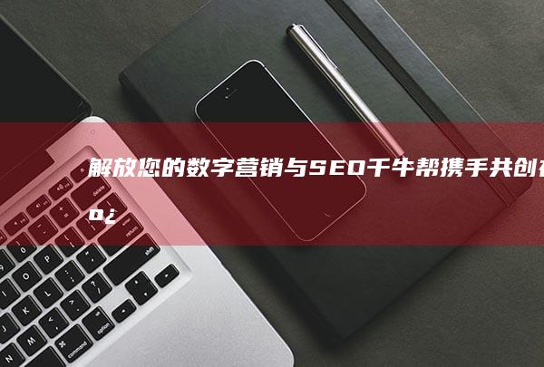 解放您的数字营销：与SEO千牛帮携手共创在线成功 (解放的数字第几集是吴化文起义)