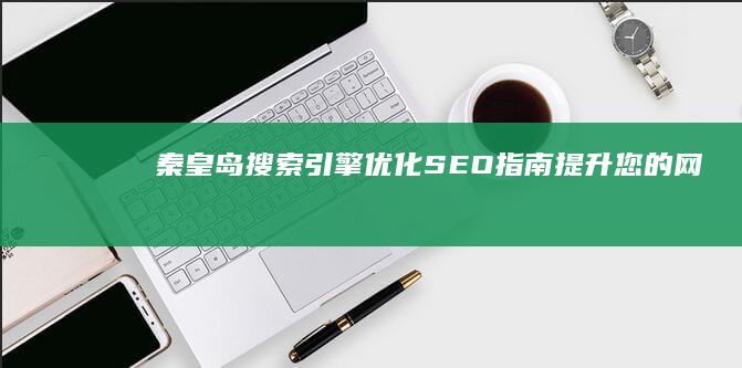 秦皇岛搜索引擎优化（SEO）指南：提升您的网站排名 (秦皇岛搜索引擎官网)