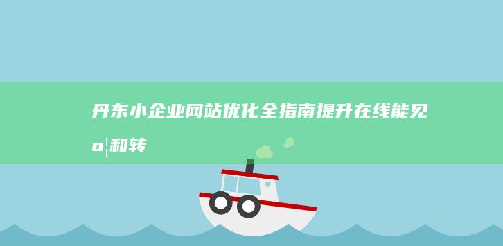 丹东小企业网站优化全指南：提升在线能见度和转化率 (丹东企业网站建设平台)