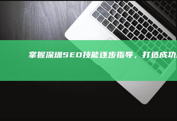 掌握深圳 SEO 技能：逐步指导，打造成功网站 (掌握深圳经济的人是那里人?)