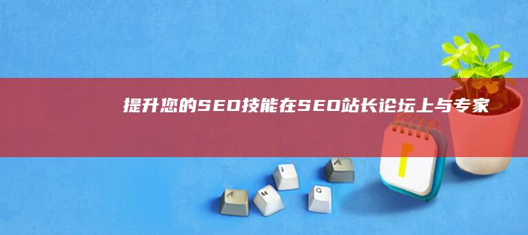 提升您的SEO技能：在SEO站长论坛上与专家建立联系，获取宝贵的行业知识 (提升您的上网)