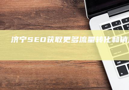 济宁 SEO：获取更多流量、转化和销售的全面策略 (济宁SEO公司)