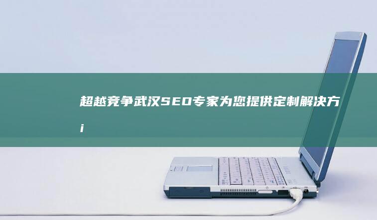 超越竞争：武汉 SEO 专家为您提供定制解决方案，提升排名 (什么是超越竞争)