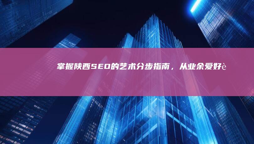 掌握陕西 SEO 的艺术：分步指南，从业余爱好者到搜索引擎高手 (陕西相关知识)