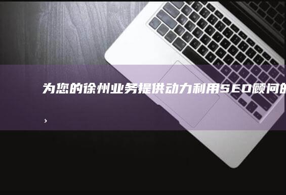 为您的徐州业务提供动力：利用SEO顾问的专业知识和策略 (徐州为民服务热线)