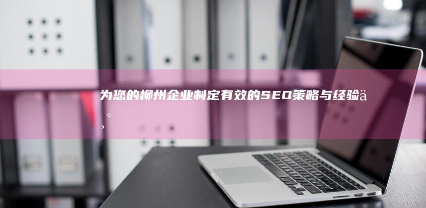 为您的柳州企业制定有效的SEO策略：与经验丰富的SEO专家合作 (柳州企业网)