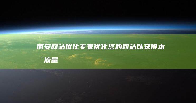 南安网站优化专家：优化您的网站以获得本地流量 (南安网站优化设计招聘)