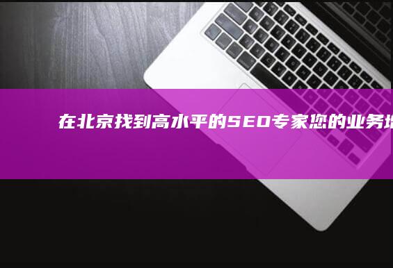 在北京找到高水平的 SEO 专家：您的业务增长指南 (在北京找到高中老师)