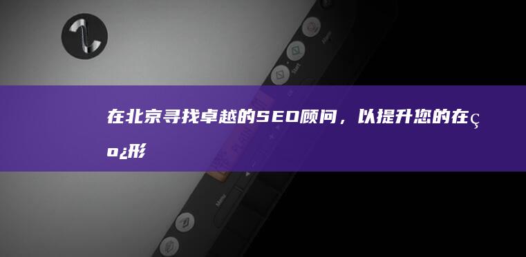 在北京寻找卓越的 SEO 顾问，以提升您的在线形象 (找到北京)