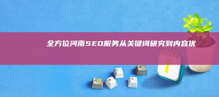 全方位河南SEO服务：从关键词研究到内容优化，助你业务腾飞 (河南全方位企业管理咨询有限公司)