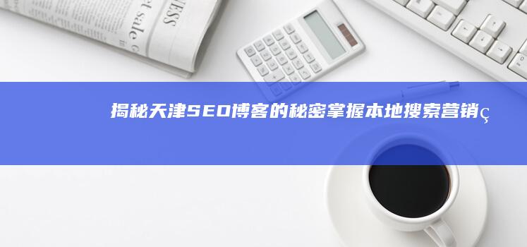 揭秘天津SEO博客的秘密掌握本地搜索营销的