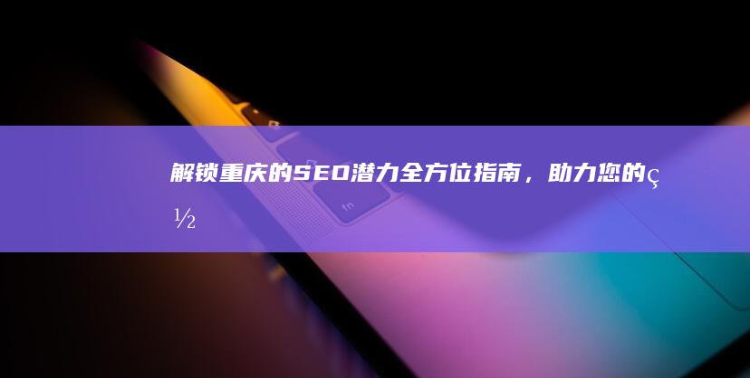 解锁重庆的 SEO 潜力：全方位指南，助力您的网站在竞争中脱颖而出 (重庆的解说)