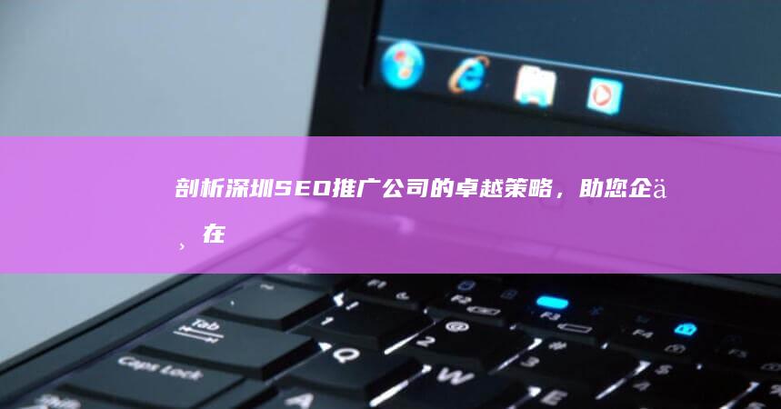 剖析深圳 SEO 推广公司的卓越策略，助您企业在线脱颖而出 (分析深圳)