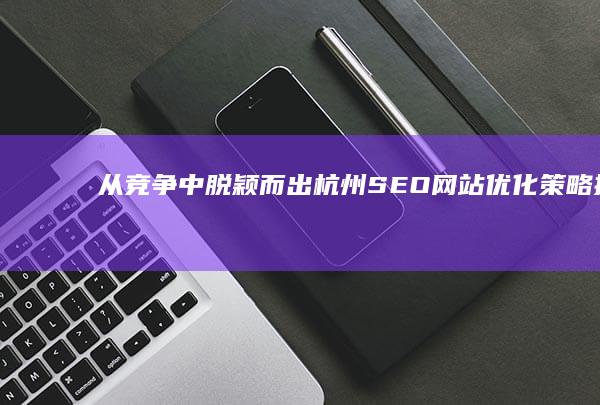 从竞争中脱颖而出：杭州 SEO网站优化策略指南 (从竞争中脱颖而出的英语)