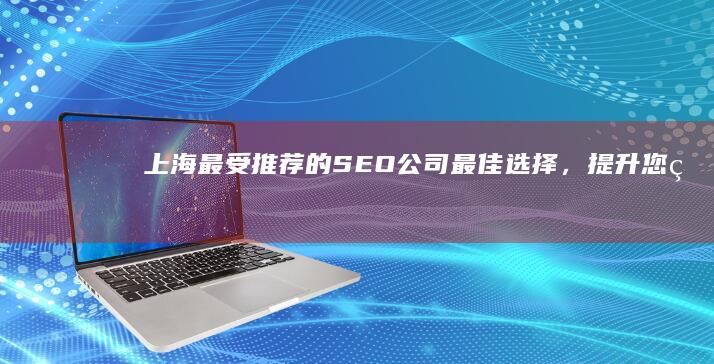 上海最受推荐的 SEO 公司：最佳选择，提升您的网站排名 (上海最受推荐的餐厅)