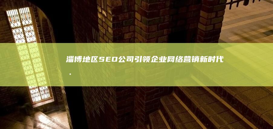 淄博地区SEO公司引领企业网络营销新时代 (淄博地区生产总值)