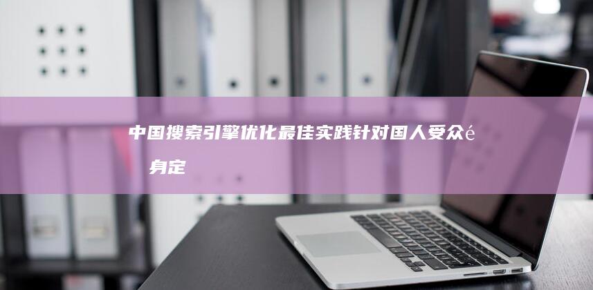 中国搜索引擎优化最佳实践：针对国人受众量身定制的 SEO 秘诀 (中国搜索引擎排名前十)