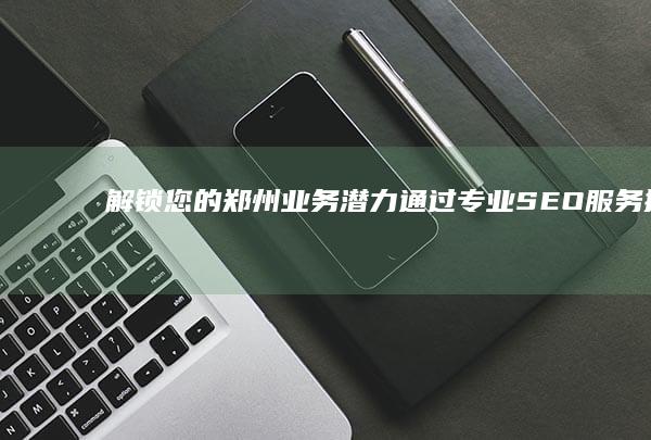 解锁您的郑州业务潜力：通过专业SEO服务提升您的网站可见度 (郑州专业手机数据恢复机构)