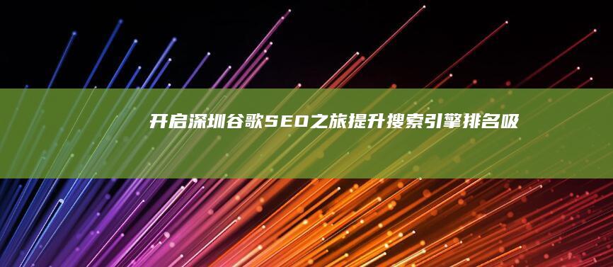 开启深圳谷歌 SEO 之旅：提升搜索引擎排名、吸引更多潜在客户 (深圳谷歌在哪)