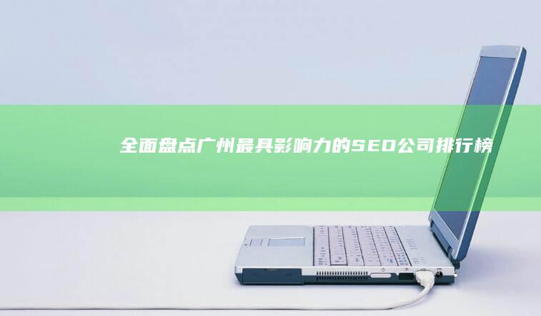 全面盘点：广州最具影响力的SEO公司排行榜 (全面盘点是什么意思)