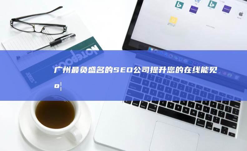 广州最负盛名的 SEO 公司：提升您的在线能见度 (广州最负盛名的水果)