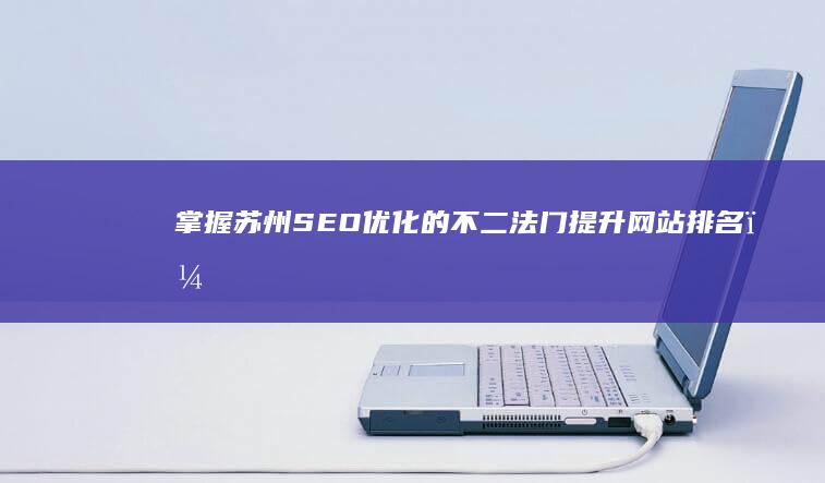 掌握苏州SEO优化的不二法门：提升网站排名，引流更多客户 (如何了解苏州)