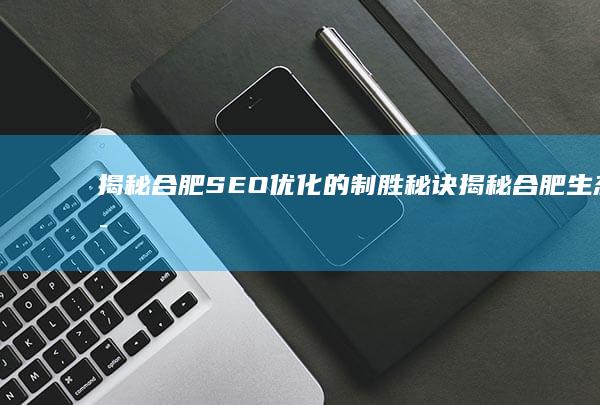 揭秘合肥 SEO 优化的制胜秘诀 (揭秘合肥生态密码)