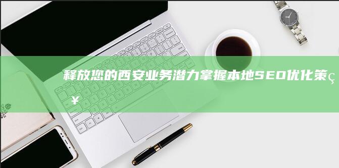 释放您的西安业务潜力：掌握本地 SEO 优化策略 (释放您的西安话怎么说)