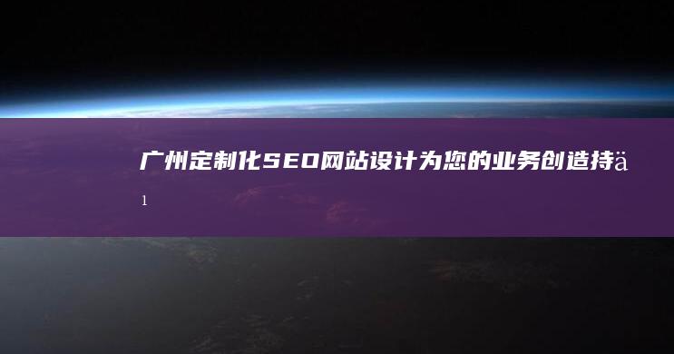 广州定制化SEO网站设计：为您的业务创造持久的收益 (广州定制化手表厂商)