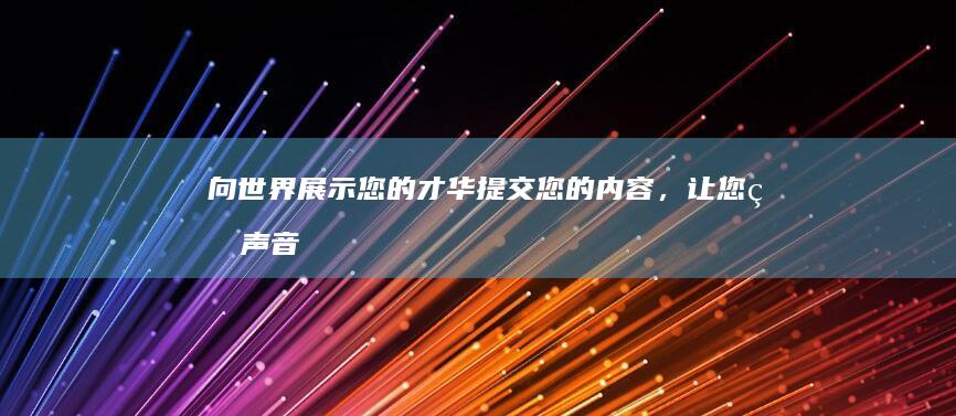 向世界展示您的才华：提交您的内容，让您的声音被听到 (向世界展示您的精神)