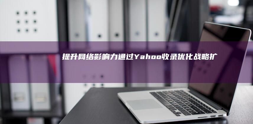 提升网络影响力：通过Yahoo收录优化战略扩大你的网站覆盖范围 (提升网络影响力的方法)