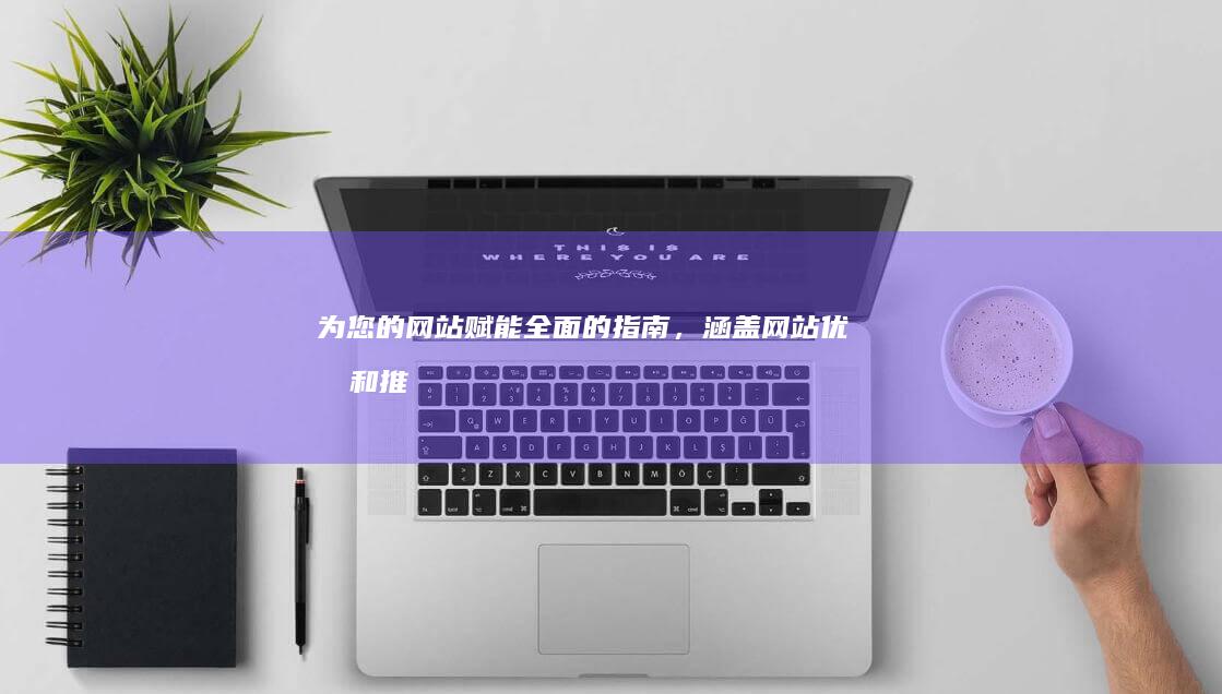 为您的网站赋能：全面的指南，涵盖网站优化和推广的方方面面 (网站帮助)