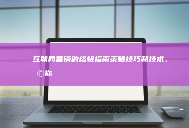 互联网营销的终极指南：策略、技巧和技术，助你提升品牌知名度 (互联网营销的方弿)