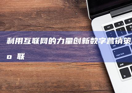 利用互联网的力量：创新数字营销策略 (利用互联网的例子)