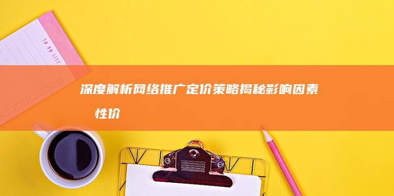 深度解析网络推广定价策略：揭秘影响因素和性价比评估 (深度网络的含义)