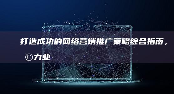 打造成功的网络营销推广策略：综合指南，助力业务增长 (成功的网络文案)