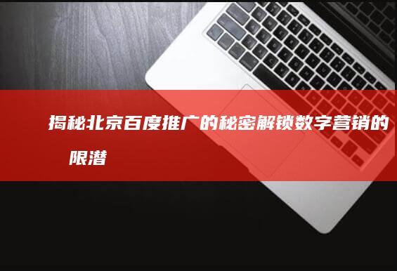 揭秘北京百度推广的秘密：解锁数字营销的无限潜力 (揭秘北京百度百科)