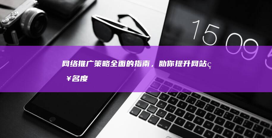 网络推广策略：全面的指南，助你提升网站知名度和流量 (唐山产品网络推广策略)