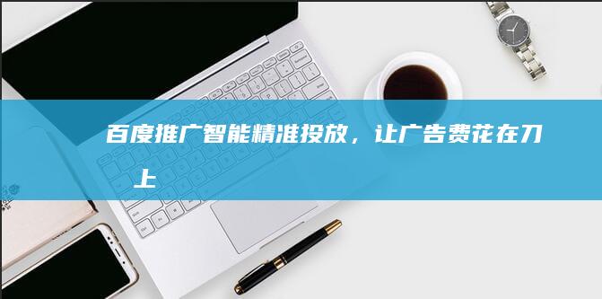 百度推广：智能精准投放，让广告费花在刀刃上 (百度推广智能匹配和短语匹配)